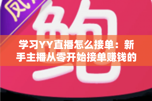 学习YY直播怎么接单：新手主播从零开始接单赚钱的完整实战指南