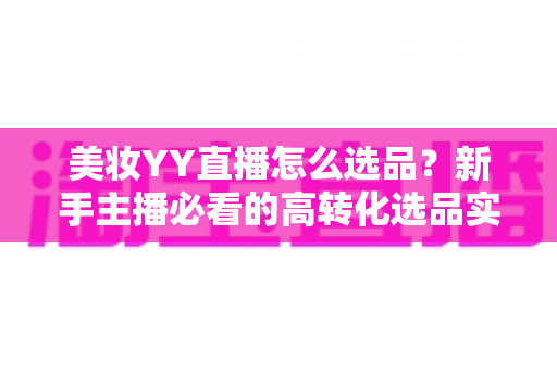 美妆YY直播怎么选品？新手主播必看的高转化选品实战全攻略