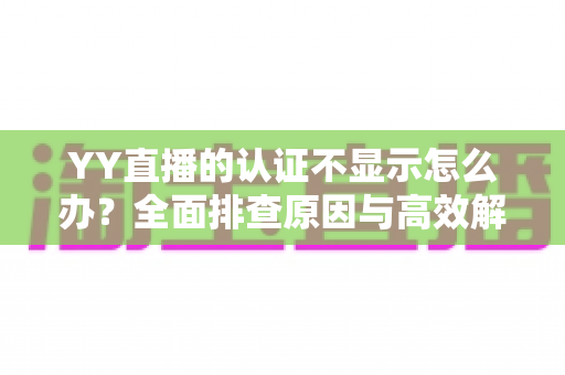 YY直播的认证不显示怎么办？全面排查原因与高效解决指南，助你快速恢复认证标识