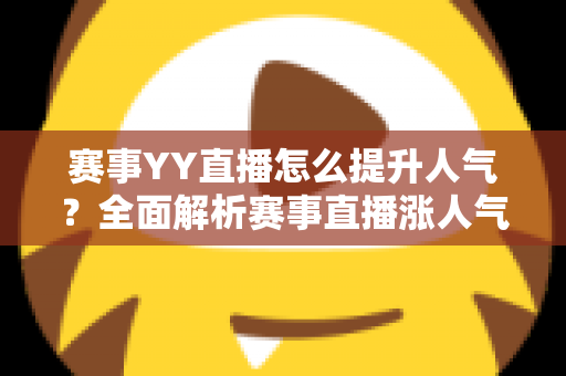 赛事YY直播怎么提升人气?全面解析赛事直播涨人气的实用技巧与运营策略 赛事YY直播怎么提升人气?全面解析赛事直播涨人气的实用技巧与运营策略