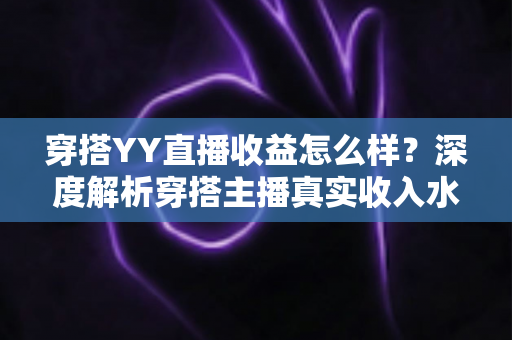 穿搭YY直播收益怎么样？深度解析穿搭主播真实收入水平与变现全攻略