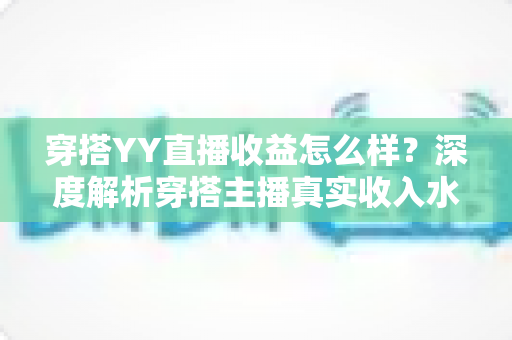 穿搭YY直播收益怎么样？深度解析穿搭主播真实收入水平与变现全攻略