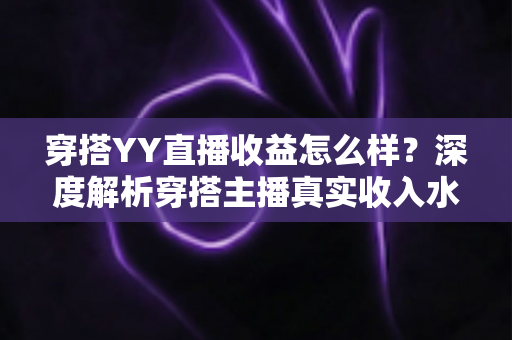 穿搭YY直播收益怎么样？深度解析穿搭主播真实收入水平与变现全攻略