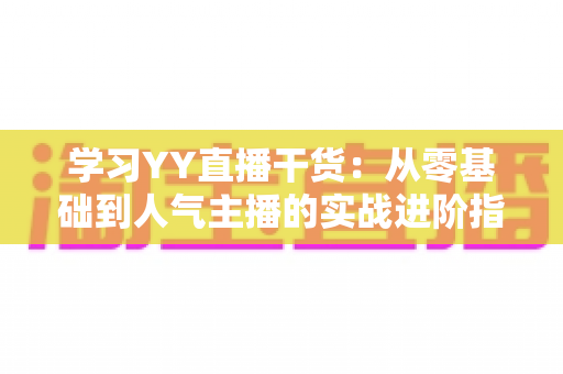 学习YY直播干货:从零基础到人气主播的实战进阶指南 学习YY直播干货:从零基础到人气主播的实战进阶指南