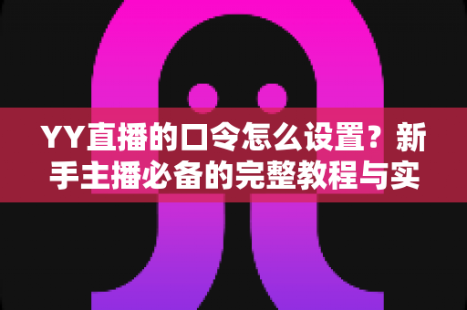 YY直播的口令怎么设置?新手主播必备的完整教程与实用技巧 YY直播的口令怎么设置?新手主播必备的完整教程与实用技巧