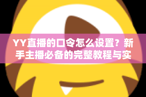 YY直播的口令怎么设置?新手主播必备的完整教程与实用技巧 YY直播的口令怎么设置?新手主播必备的完整教程与实用技巧