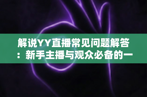 解说YY直播常见问题解答：新手主播与观众必备的一站式疑难攻略
