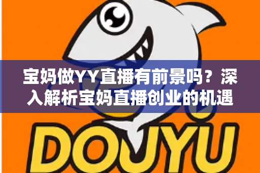 宝妈做YY直播有前景吗？深入解析宝妈直播创业的机遇、挑战与实战攻略