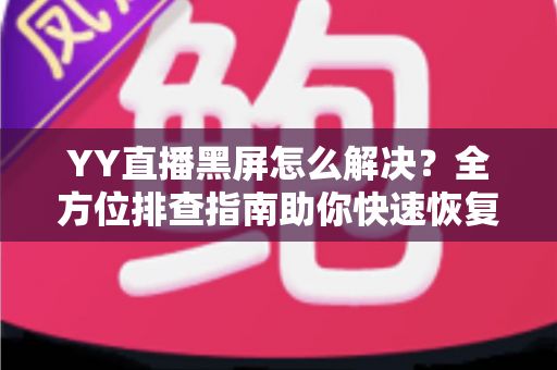 YY直播黑屏怎么解决？全方位排查指南助你快速恢复流畅观看体验