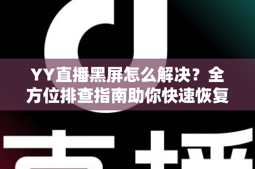 YY直播黑屏怎么解决？全方位排查指南助你快速恢复流畅观看体验