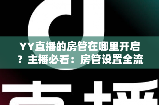 YY直播的房管在哪里开启?主播必看:房管设置全流程详解与运营技巧分享 YY直播的房管在哪里开启?主播必看:房管设置全流程详解与运营技巧分享