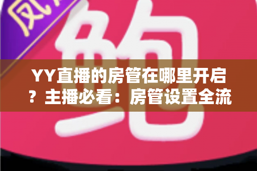 YY直播的房管在哪里开启?主播必看:房管设置全流程详解与运营技巧分享 YY直播的房管在哪里开启?主播必看:房管设置全流程详解与运营技巧分享