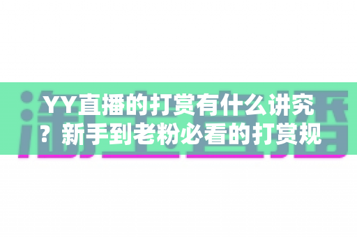YY直播的打赏有什么讲究?新手到老粉必看的打赏规则、礼仪与技巧全攻略 YY直播的打赏有什么讲究?新手到老粉必看的打赏规则、礼仪与技巧全攻略
