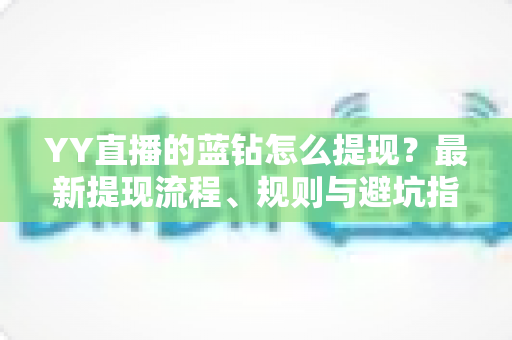 YY直播的蓝钻怎么提现？最新提现流程、规则与避坑指南全解析