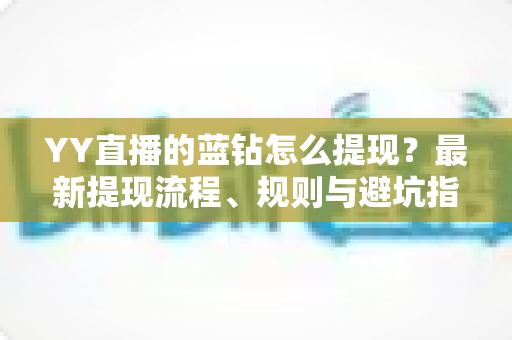 YY直播的蓝钻怎么提现？最新提现流程、规则与避坑指南全解析