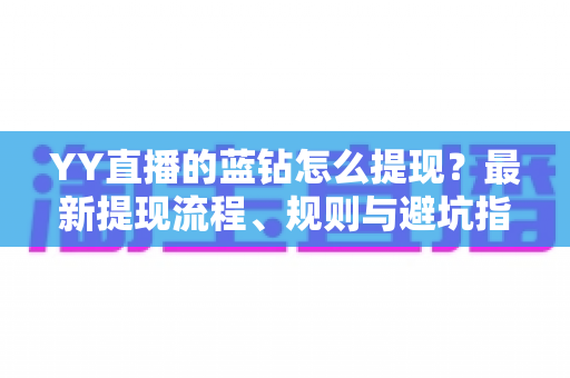 YY直播的蓝钻怎么提现？最新提现流程、规则与避坑指南全解析