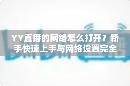 YY直播的网络怎么打开?新手快速上手与网络设置完全指南 YY直播的网络怎么打开?新手快速上手与网络设置完全指南