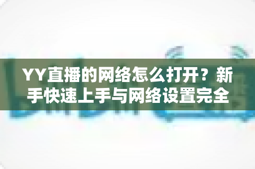 YY直播的网络怎么打开?新手快速上手与网络设置完全指南 YY直播的网络怎么打开?新手快速上手与网络设置完全指南