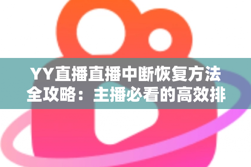 YY直播直播中断恢复方法全攻略：主播必看的高效排查与快速恢复实战指南