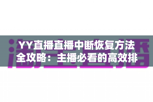 YY直播直播中断恢复方法全攻略：主播必看的高效排查与快速恢复实战指南