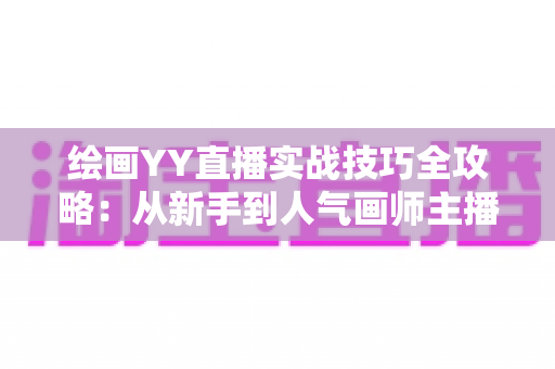 绘画YY直播实战技巧全攻略：从新手到人气画师主播的进阶秘籍