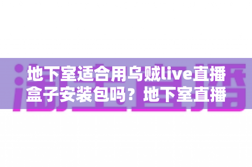 地下室适合用乌贼live直播盒子安装包吗？地下室直播环境搭建全指南