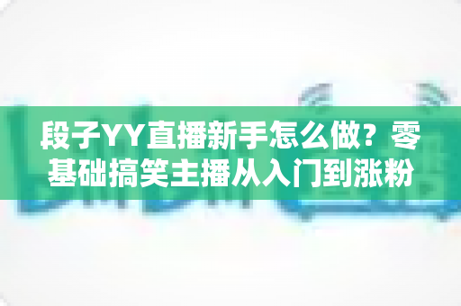 段子YY直播新手怎么做?零基础搞笑主播从入门到涨粉的完整攻略 段子YY直播新手怎么做?零基础搞笑主播从入门到涨粉的完整攻略