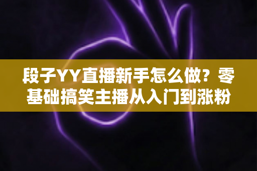 段子YY直播新手怎么做?零基础搞笑主播从入门到涨粉的完整攻略 段子YY直播新手怎么做?零基础搞笑主播从入门到涨粉的完整攻略