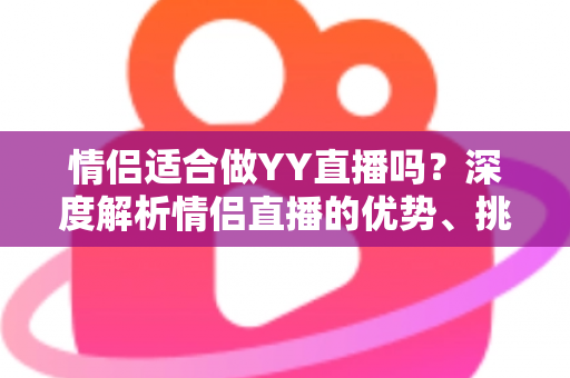 情侣适合做YY直播吗？深度解析情侣直播的优势、挑战与成功之道