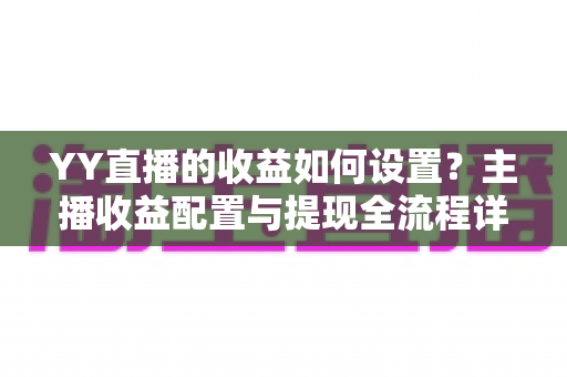 YY直播的收益如何设置？主播收益配置与提现全流程详解指南