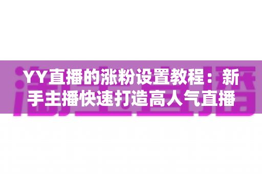 YY直播的涨粉设置教程：新手主播快速打造高人气直播间的完整攻略