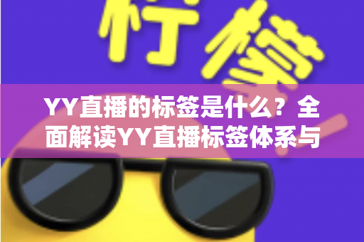 YY直播的标签是什么?全面解读YY直播标签体系与运营涨粉实战指南 YY直播的标签是什么?全面解读YY直播标签体系与运营涨粉实战指南