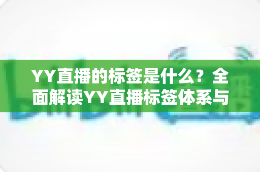 YY直播的标签是什么?全面解读YY直播标签体系与运营涨粉实战指南 YY直播的标签是什么?全面解读YY直播标签体系与运营涨粉实战指南