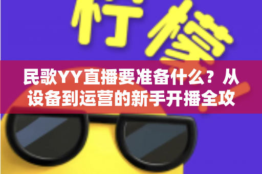 民歌YY直播要准备什么?从设备到运营的新手开播全攻略 民歌YY直播要准备什么?从设备到运营的新手开播全攻略