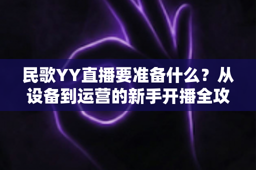 民歌YY直播要准备什么？从设备到运营的新手开播全攻略