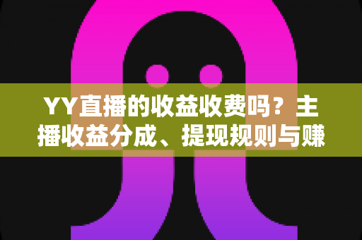 YY直播的收益收费吗？主播收益分成、提现规则与赚钱攻略全面解析