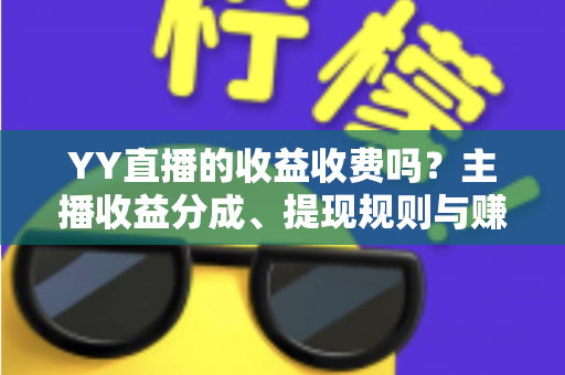 YY直播的收益收费吗？主播收益分成、提现规则与赚钱攻略全面解析