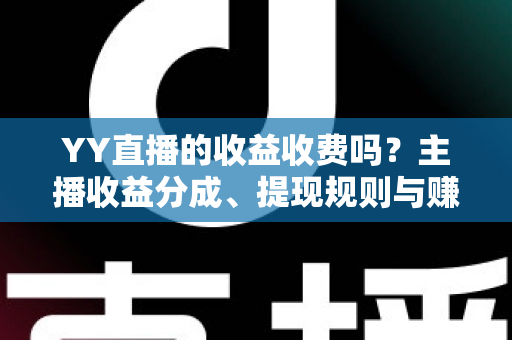 YY直播的收益收费吗？主播收益分成、提现规则与赚钱攻略全面解析
