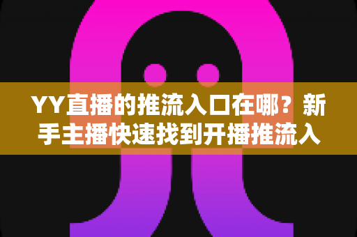 YY直播的推流入口在哪？新手主播快速找到开播推流入口的一站式实用指南
