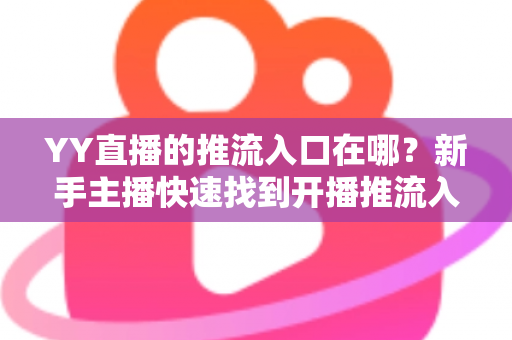 YY直播的推流入口在哪？新手主播快速找到开播推流入口的一站式实用指南