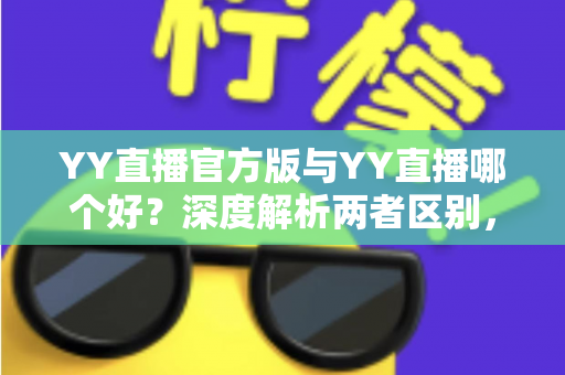 YY直播官方版与YY直播哪个好?深度解析两者区别,帮你选出最适合自己的版本 YY直播官方版与YY直播哪个好?深度解析两者区别,帮你选出最适合自己的版本