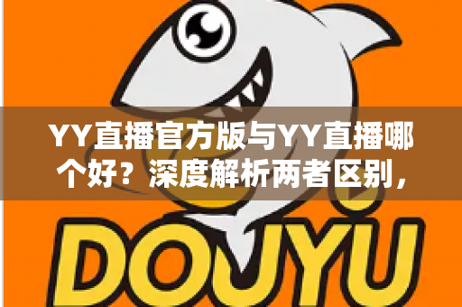 YY直播官方版与YY直播哪个好?深度解析两者区别,帮你选出最适合自己的版本 YY直播官方版与YY直播哪个好?深度解析两者区别,帮你选出最适合自己的版本