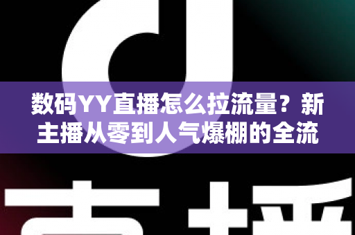 数码YY直播怎么拉流量？新主播从零到人气爆棚的全流程引流攻略