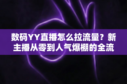 数码YY直播怎么拉流量？新主播从零到人气爆棚的全流程引流攻略