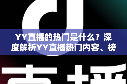 YY直播的热门是什么?深度解析YY直播热门内容、榜单玩法与上热门实用技巧 YY直播的热门是什么?深度解析YY直播热门内容、榜单玩法与上热门实用技巧