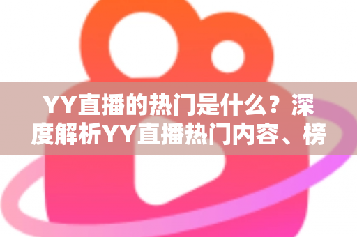 YY直播的热门是什么?深度解析YY直播热门内容、榜单玩法与上热门实用技巧 YY直播的热门是什么?深度解析YY直播热门内容、榜单玩法与上热门实用技巧