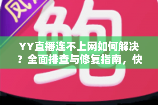 YY直播连不上网如何解决？全面排查与修复指南，快速找回流畅直播体验