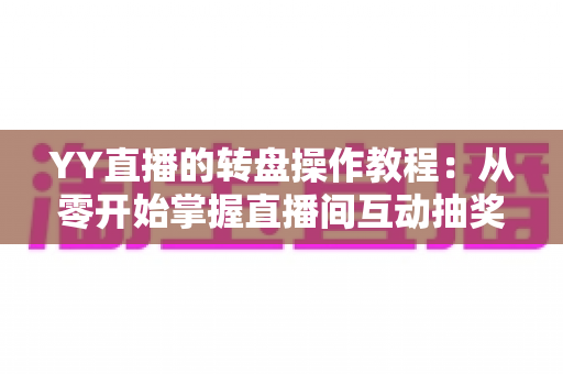 YY直播的转盘操作教程：从零开始掌握直播间互动抽奖的完整指南