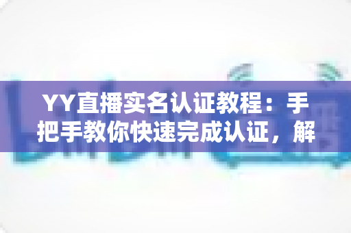 YY直播实名认证教程:手把手教你快速完成认证,解锁安全直播新体验 YY直播实名认证教程:手把手教你快速完成认证,解锁安全直播新体验