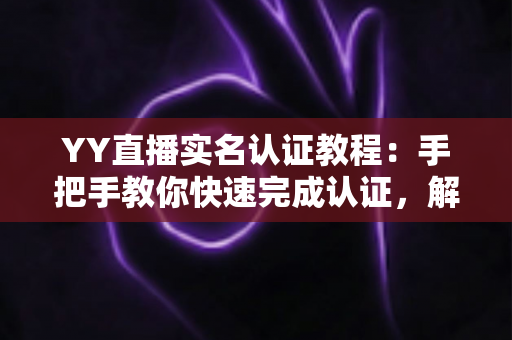 YY直播实名认证教程:手把手教你快速完成认证,解锁安全直播新体验 YY直播实名认证教程:手把手教你快速完成认证,解锁安全直播新体验